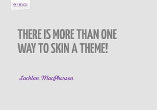 THERE IS MORE THAN ONE
WAY TO SKIN A THEME!
Lachlan MacPherson
 