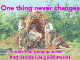 One thing never changes
People like genuine-ness. 
And people like good stories. 
 