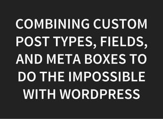 COMBINING CUSTOM
POST TYPES, FIELDS,
AND META BOXES TO
DO THE IMPOSSIBLE
WITH WORDPRESS
 