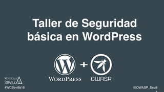 Taller de Seguridad
básica en WordPress
#WCSevilla16 @OWASP_Sevill
 