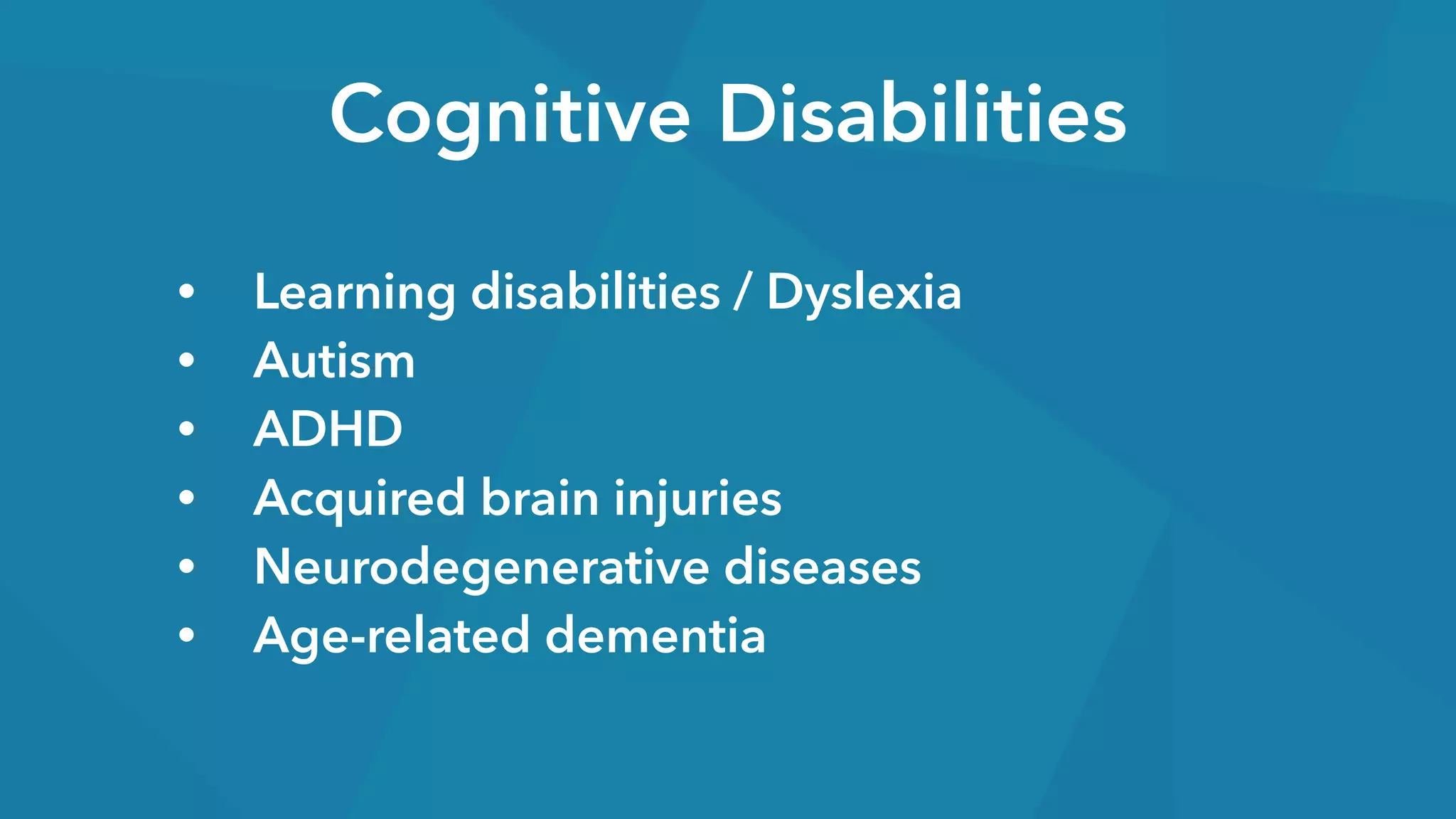 Cognitive Disabilities
• Learning disabilities / Dyslexia
• Autism
• ADHD
• Acquired brain injuries
• Neurodegenerative diseases
• Age-related dementia
 
