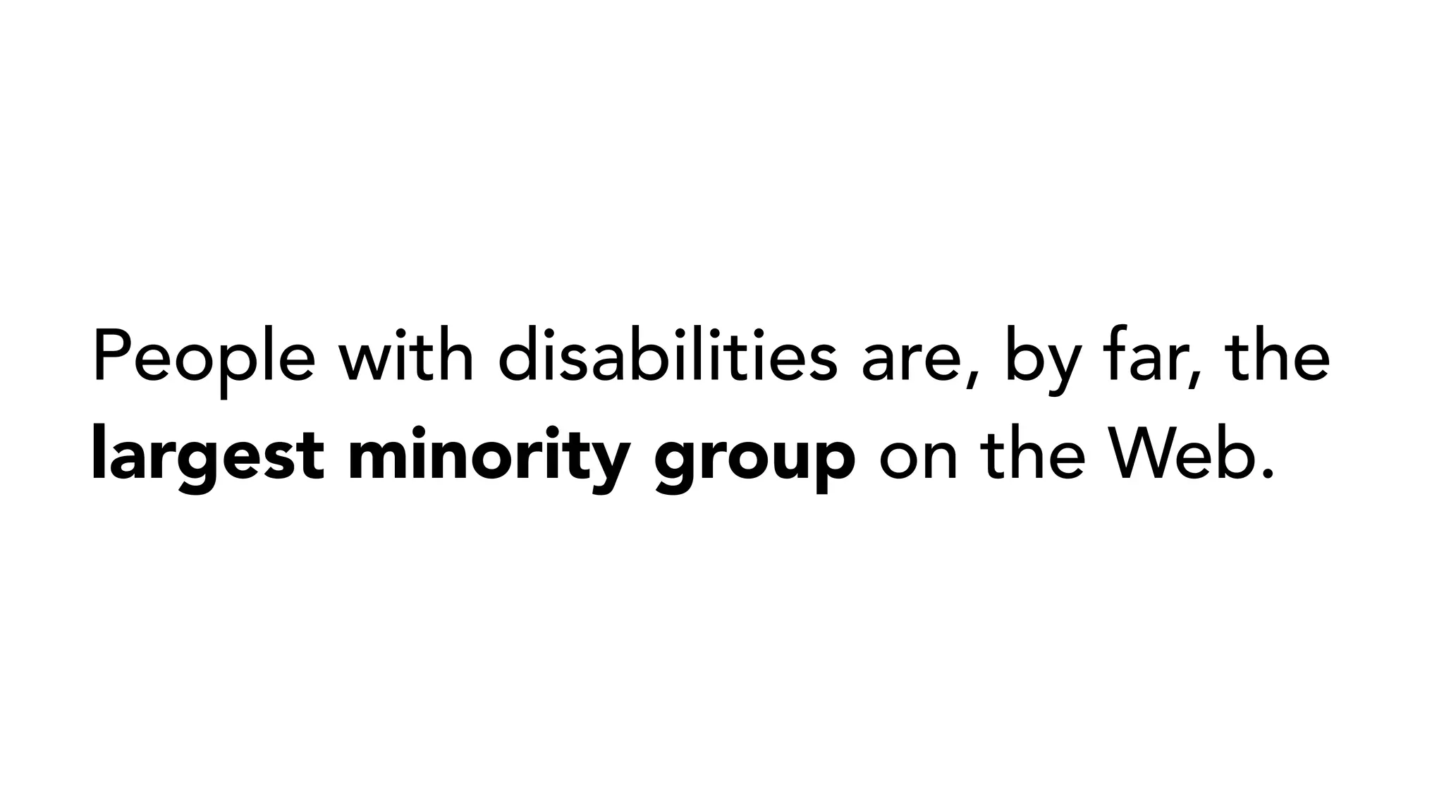 People with disabilities are, by far, the
largest minority group on the Web.
 