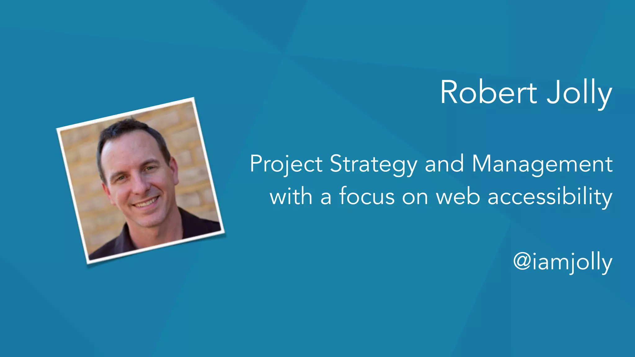 Robert Jolly 
 
Project Strategy and Management 
with a focus on web accessibility 
@iamjolly
 