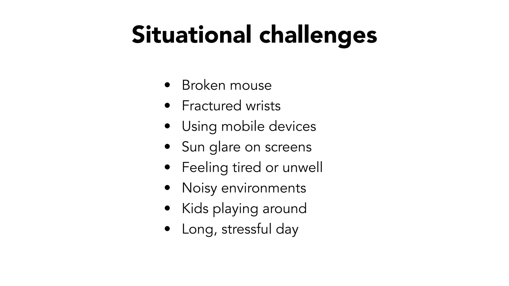 Situational challenges
• Broken mouse
• Fractured wrists
• Using mobile devices
• Sun glare on screens
• Feeling tired or unwell
• Noisy environments
• Kids playing around
• Long, stressful day
 