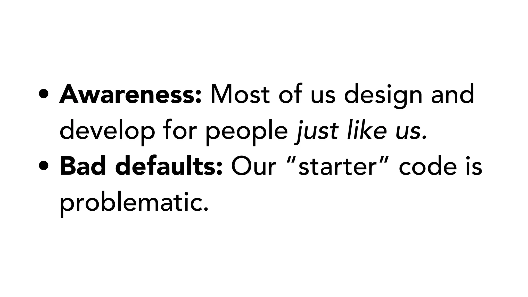 • Awareness: Most of us design and
develop for people just like us.
• Bad defaults: Our “starter” code is
problematic.
 