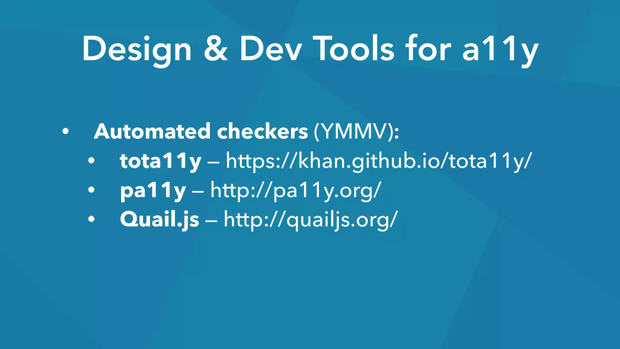 Design & Dev Tools for a11y
• Automated checkers (YMMV):
• tota11y — https://khan.github.io/tota11y/
• pa11y — http://pa11y.org/
• Quail.js — http://quailjs.org/
 