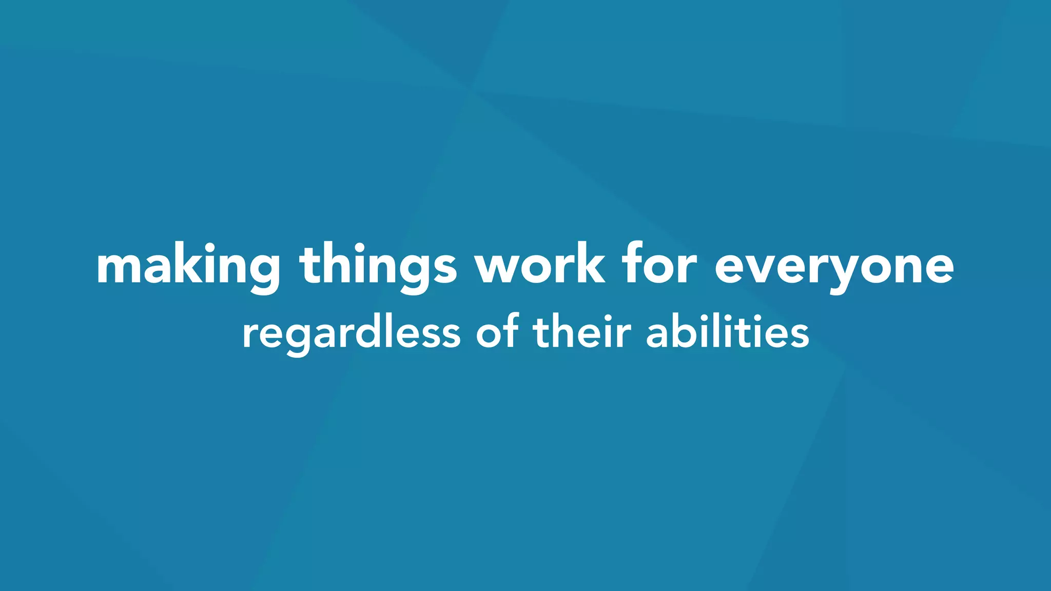 making things work for everyone
regardless of their abilities
 