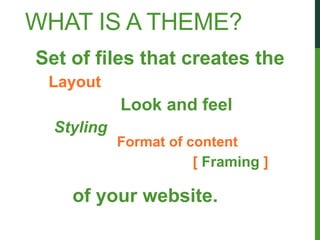 WHAT IS A THEME?
Set of files that creates the
 Layout
            Look and feel
  Styling
            Format of content
                       [ Framing ]

    of your website.
 