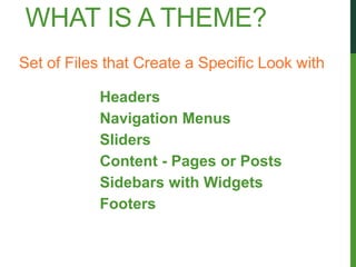 WHAT IS A THEME?
Set of Files that Create a Specific Look with

           Headers
           Navigation Menus
           Sliders
           Content - Pages or Posts
           Sidebars with Widgets
           Footers
 