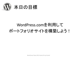 本日の目標


  WordPress.comを利用して
ポートフォリオサイトを構築しよう！




     WordCamp Tokyo 2012 Hands On by Arcted
 
