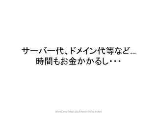 サーバー代、ドメイン代等など…
  時間もお金かかるし・・・




    WordCamp Tokyo 2012 Hands On by Arcted
 