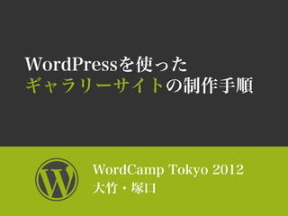 WordPressを使った
ギャラリーサイトの制作手順



   WordCamp Tokyo 2012
   大竹・塚口
 
