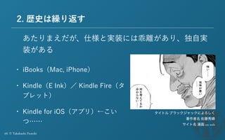 26 © Takahashi Fumiki
2. 歴史は繰り返す
• iBooks（Mac, iPhone）
• Kindle（E Ink）／ Kindle Fire（タ
ブレット）
• Kindle for iOS（アプリ）←こい
つ……
あ...