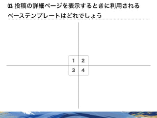 １ ２
３ ４
Q3: 投稿の詳細ページを表示するときに利用される
ベーステンプレートはどれでしょう
 