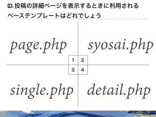 １ ２
３ ４
Q3: 投稿の詳細ページを表示するときに利用される
ベーステンプレートはどれでしょう
page.php syosai.php
single.php detail.php
 