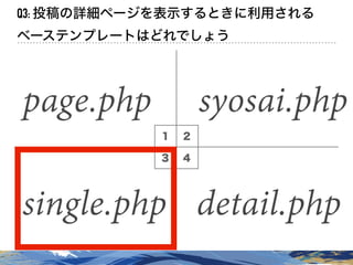 １ ２
３ ４
Q3: 投稿の詳細ページを表示するときに利用される
ベーステンプレートはどれでしょう
page.php syosai.php
single.php detail.php
 