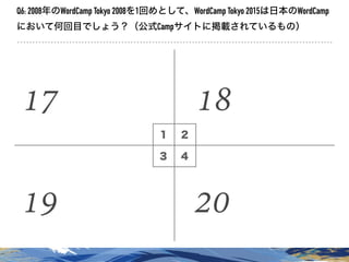 １ ２
３ ４
Q6: 2008年のWordCamp Tokyo 2008を1回めとして、WordCamp Tokyo 2015は日本のWordCamp
において何回目でしょう？（公式Campサイトに掲載されているもの）
17 18
19 20
 