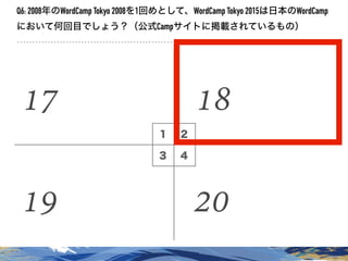 １ ２
３ ４
Q6: 2008年のWordCamp Tokyo 2008を1回めとして、WordCamp Tokyo 2015は日本のWordCamp
において何回目でしょう？（公式Campサイトに掲載されているもの）
17 18
19 20
 