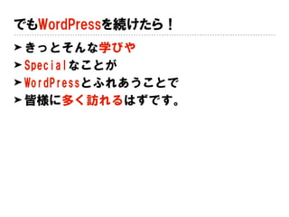 でもWordPressを続けたら！
➤ きっとそんな学びや
➤ Specialなことが
➤ WordPressとふれあうことで
➤ 皆様に多く訪れるはずです。
 