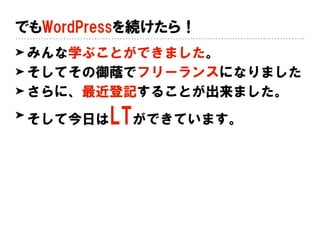 でもWordPressを続けたら！
➤ みんな学ぶことができました。
➤ そしてその御蔭でフリーランスになりました
➤ さらに、最近登記することが出来ました。
➤ そして今日はLTができています。
 