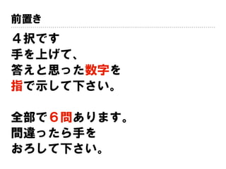 前置き
４択です
手を上げて、
答えと思った数字を
指で示して下さい。
全部で６問あります。
間違ったら手を
おろして下さい。
 