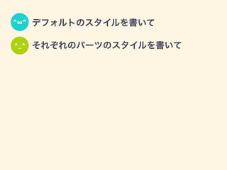 • デフォルトのスタイルを書いて
• それぞれのパーツのスタイルを書いて
^ω^
^_^
 