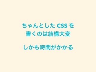 ちゃんとした CSS を
書くのは結構大変
しかも時間がかかる
 