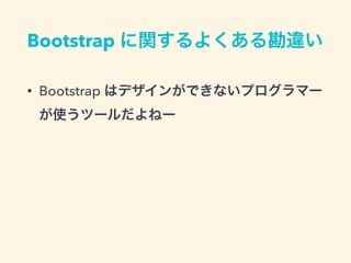Bootstrap に関するよくある勘違い
• Bootstrap はデザインができないプログラマー
が使うツールだよねー
 