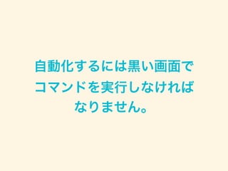 自動化するには黒い画面で 
コマンドを実行しなければ 
なりません。
 