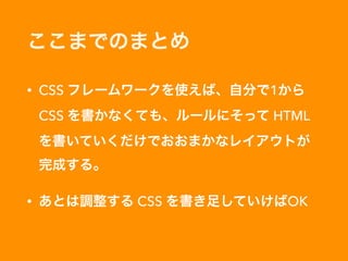ここまでのまとめ
• CSS フレームワークを使えば、自分で1から
CSS を書かなくても、ルールにそって HTML
を書いていくだけでおおまかなレイアウトが 
完成する。
• あとは調整する CSS を書き足していけばOK
 
