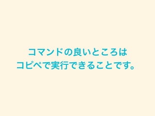コマンドの良いところは 
コピペで実行できることです。
 