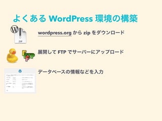よくある WordPress 環境の構築
wordpress.org から zip をダウンロード
展開して FTP でサーバーにアップロード
データベースの情報などを入力
 