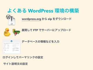 よくある WordPress 環境の構築
wordpress.org から zip をダウンロード
ログインしてパーマリンクの設定
展開して FTP でサーバーにアップロード
サイト説明文の設定
データベースの情報などを入力
 