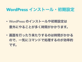 WordPress インストール・初期設定
• WordPress のインストールや初期設定は 
意外にやることが多く時間がかかります。
• 画面を行ったり来たりするのは時間がかかる
ので、一気にコマンドで処理するのが効率的
です。
 