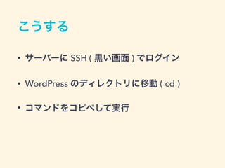 こうする
• サーバーに SSH ( 黒い画面 ) でログイン
• WordPress のディレクトリに移動 ( cd )
• コマンドをコピペして実行
 