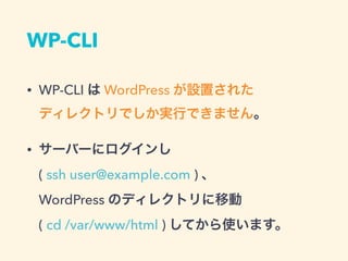 WP-CLI
• WP-CLI は WordPress が設置された 
ディレクトリでしか実行できません。
• サーバーにログインし 
( ssh user@example.com ) 、 
WordPress のディレクトリに移動 
( cd /var/www/html ) してから使います。
 