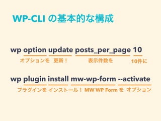 WP-CLI の基本的な構成
wp option update posts_per_page 10
wp plugin install mw-wp-form --activate
オプションを 更新！ 表示件数を 10件に
プラグインを インストール！ オプションMW WP Form を
 