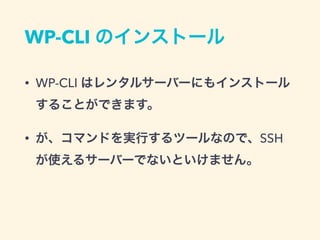 WP-CLI のインストール
• WP-CLI はレンタルサーバーにもインストール
することができます。
• が、コマンドを実行するツールなので、SSH
が使えるサーバーでないといけません。
 