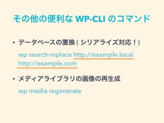 その他の便利な WP-CLI のコマンド
• データベースの置換 ( シリアライズ対応！) 
wp search-replace http://example.local
http://example.com
• メディアライブラリの画像の再生成 
wp media regenerate
 