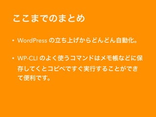 ここまでのまとめ
• WordPress の立ち上げからどんどん自動化。
• WP-CLI のよく使うコマンドはメモ帳などに保
存してくとコピペですぐ実行することができ
て便利です。
 