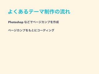 よくあるテーマ制作の流れ
Photoshop などでページカンプを作成
ページカンプをもとにコーディング
 