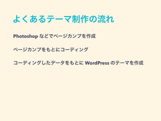 よくあるテーマ制作の流れ
Photoshop などでページカンプを作成
ページカンプをもとにコーディング
コーディングしたデータをもとに WordPress のテーマを作成
 