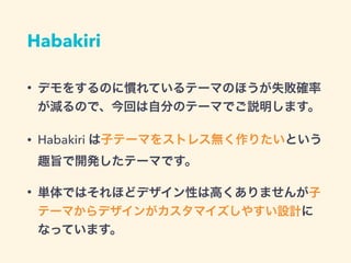 Habakiri
• デモをするのに慣れているテーマのほうが失敗確率
が減るので、今回は自分のテーマでご説明します。
• Habakiri は子テーマをストレス無く作りたいという
趣旨で開発したテーマです。
• 単体ではそれほどデザイン性は高くありませんが子
テーマからデザインがカスタマイズしやすい設計に
なっています。
 