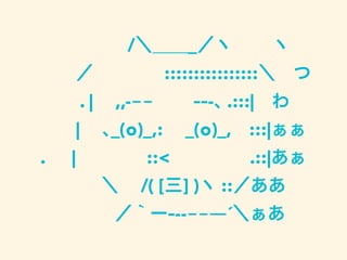     /＼＿＿_／ヽ   ヽ
   ／    ::::::::::::::::＼ つ
  . |  ,,---   ---､ .:::| わ
  |  ､_(o)_,:  _(o)_, :::|ぁぁ
.   |    ::<      .::|あぁ
   ＼  /( [三] )ヽ ::／ああ
   ／｀ー-----―´＼ぁあ
 