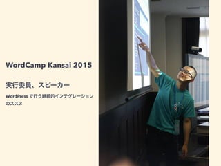 WordCamp Kansai 2015
実行委員、スピーカー 
WordPress で行う継続的インテグレーション
のススメ
 