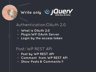 Write only
Authentication:OAuth 2.0
◦ What is OAuth 2.0
◦ Plugin:WP OAuth Server
◦ Login by the access token
Post: WP REST API
◦ Post by WP REST API
◦ Comment from WP REST API
◦ Show Posts & Comments !!
 