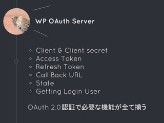 WP OAuth Server
◦ Client & Client secret
◦ Access Token
◦ Refresh Token
◦ Call Back URL
◦ State
◦ Getting Login User
OAuth 2.0認証で必要な機能が全て揃う
 