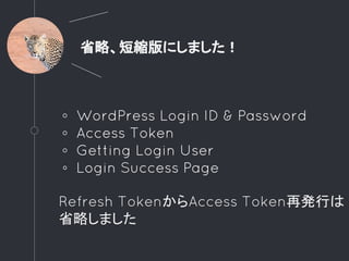 省略、短縮版にしました！
◦ WordPress Login ID & Password
◦ Access Token
◦ Getting Login User
◦ Login Success Page
Refresh TokenからAccess Token再発行は
省略しました
 