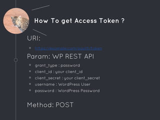 How To get Access Token ?
URI:
◦ https://example.com/oauth/token
Param: WP REST API
◦ grant_type : password
◦ client_id : your client_id
◦ client_secret : your client_secret
◦ username : WordPress User
◦ password : WordPress Password
Method: POST
 