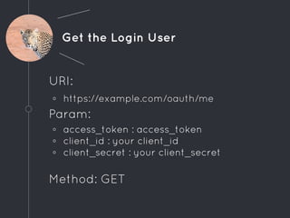 Get the Login User
URI:
◦ https://example.com/oauth/me
Param:
◦ access_token : access_token
◦ client_id : your client_id
◦ client_secret : your client_secret
Method: GET
 